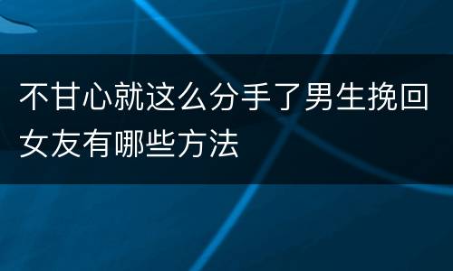 不甘心就这么分手了男生挽回女友有哪些方法