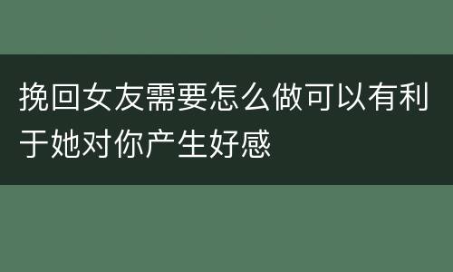挽回女友需要怎么做可以有利于她对你产生好感