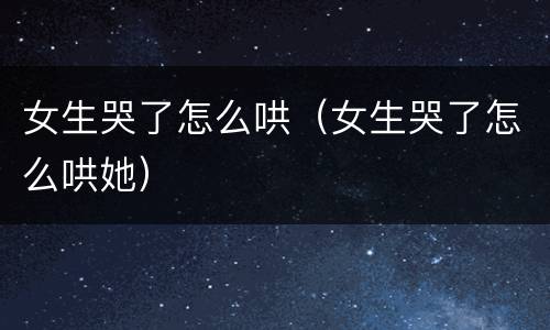 女生哭了怎么哄（女生哭了怎么哄她）
