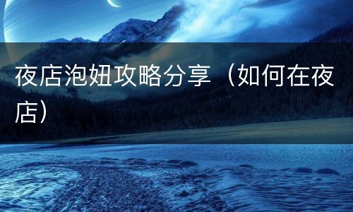 夜店泡妞攻略分享（如何在夜店）