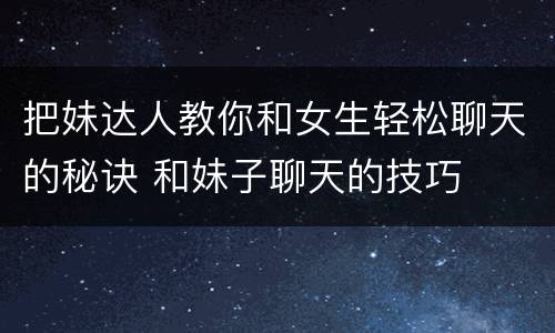 把妹达人教你和女生轻松聊天的秘诀 和妹子聊天的技巧