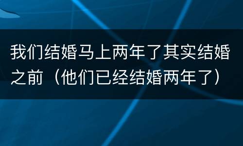 我们结婚马上两年了其实结婚之前（他们已经结婚两年了）