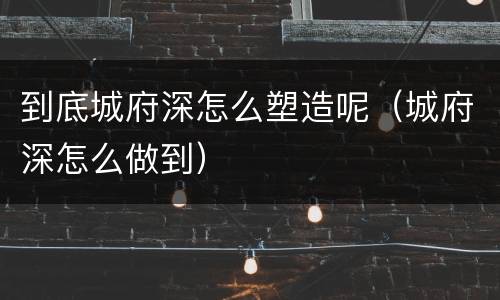 到底城府深怎么塑造呢（城府深怎么做到）