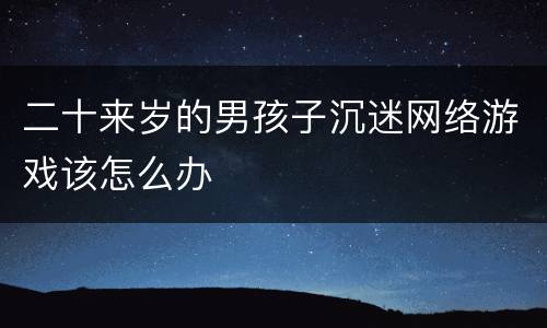 二十来岁的男孩子沉迷网络游戏该怎么办
