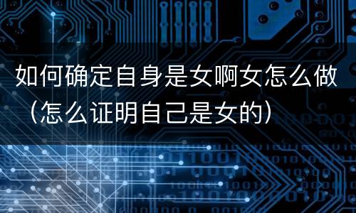 如何确定自身是女啊女怎么做（怎么证明自己是女的）