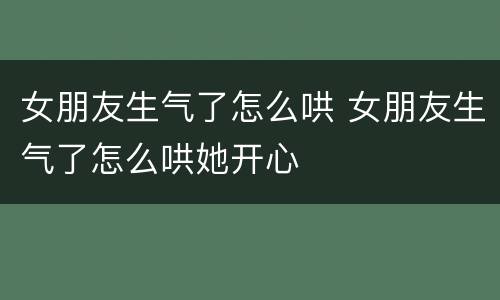 女朋友生气了怎么哄 女朋友生气了怎么哄她开心