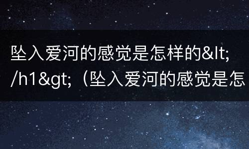坠入爱河的感觉是怎样的</h1>（坠入爱河的感觉是怎样的句子）