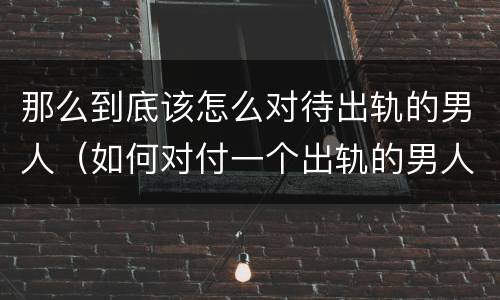 那么到底该怎么对待出轨的男人（如何对付一个出轨的男人）