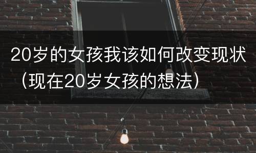 20岁的女孩我该如何改变现状（现在20岁女孩的想法）