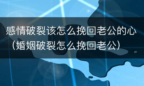 感情破裂该怎么挽回老公的心（婚姻破裂怎么挽回老公）