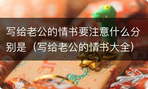 写给老公的情书要注意什么分别是（写给老公的情书大全）