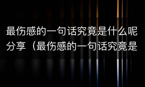 最伤感的一句话究竟是什么呢分享（最伤感的一句话究竟是什么呢分享视频）
