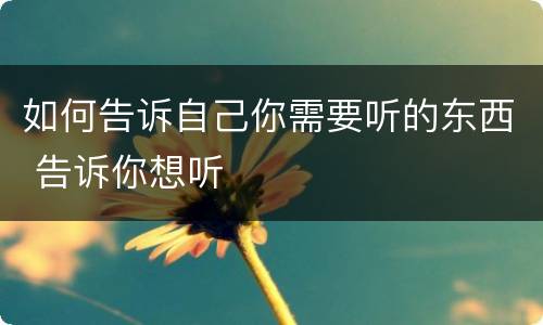 如何告诉自己你需要听的东西 告诉你想听