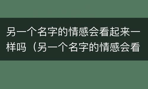 另一个名字的情感会看起来一样吗（另一个名字的情感会看起来一样吗为什么）