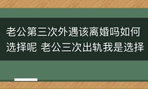 老公第三次外遇该离婚吗如何选择呢 老公三次出轨我是选择原谅还是选择成全