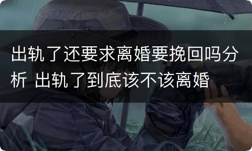 出轨了还要求离婚要挽回吗分析 出轨了到底该不该离婚