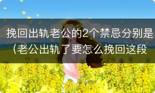 挽回出轨老公的2个禁忌分别是（老公出轨了要怎么挽回这段婚姻）