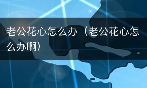 老公花心怎么办（老公花心怎么办啊）
