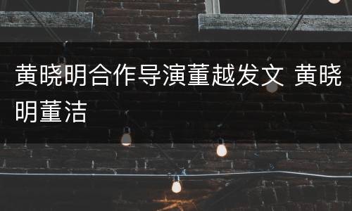 黄晓明合作导演董越发文 黄晓明董洁