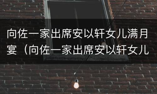 向佐一家出席安以轩女儿满月宴（向佐一家出席安以轩女儿满月宴第几集）