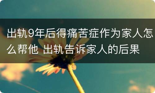 出轨9年后得痛苦症作为家人怎么帮他 出轨告诉家人的后果