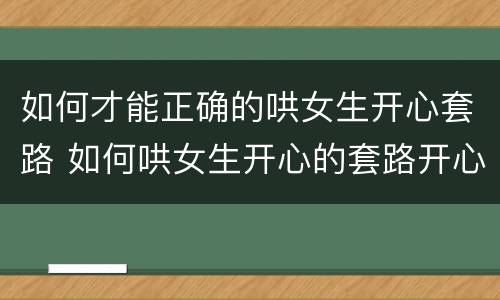 如何才能正确的哄女生开心套路 如何哄女生开心的套路开心