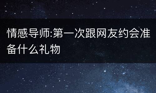 情感导师:第一次跟网友约会准备什么礼物