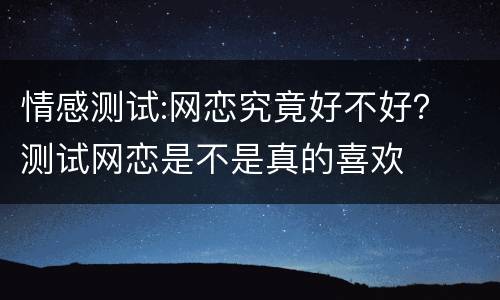 情感测试:网恋究竟好不好？ 测试网恋是不是真的喜欢
