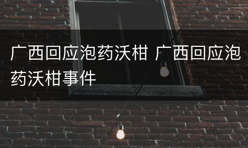 广西回应泡药沃柑 广西回应泡药沃柑事件