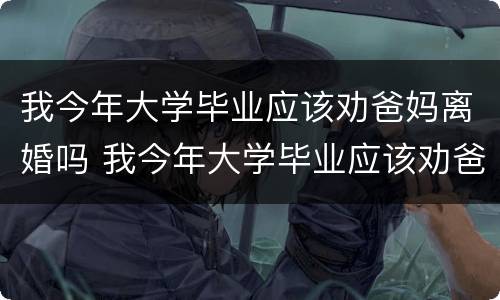 我今年大学毕业应该劝爸妈离婚吗 我今年大学毕业应该劝爸妈离婚吗知乎