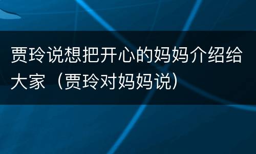 贾玲说想把开心的妈妈介绍给大家（贾玲对妈妈说）