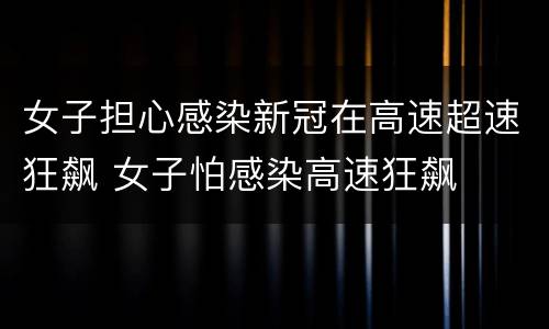 女子担心感染新冠在高速超速狂飙 女子怕感染高速狂飙
