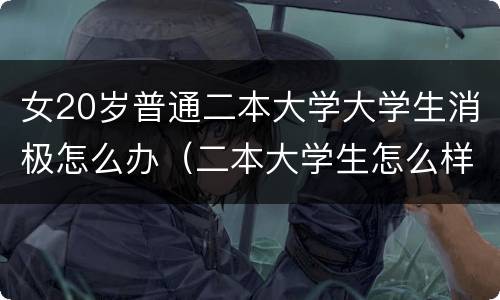 女20岁普通二本大学大学生消极怎么办（二本大学生怎么样）