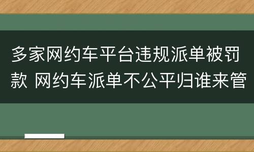 多家网约车平台违规派单被罚款 网约车派单不公平归谁来管控