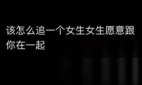 该怎么追一个女生女生愿意跟你在一起