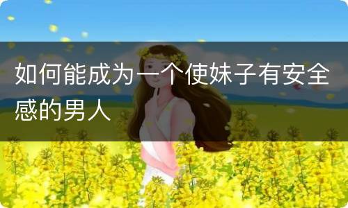 如何能成为一个使妹子有安全感的男人