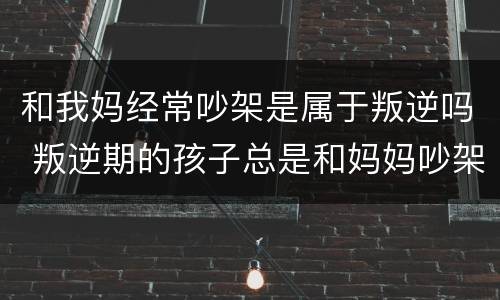 和我妈经常吵架是属于叛逆吗 叛逆期的孩子总是和妈妈吵架