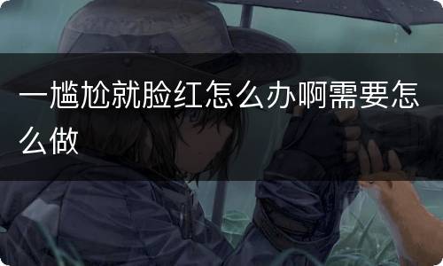 一尴尬就脸红怎么办啊需要怎么做