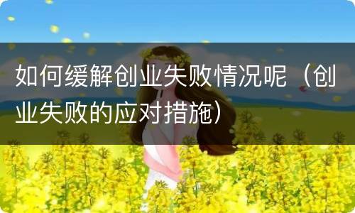 如何缓解创业失败情况呢（创业失败的应对措施）