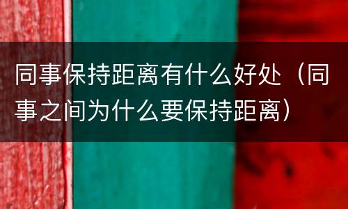 同事保持距离有什么好处（同事之间为什么要保持距离）