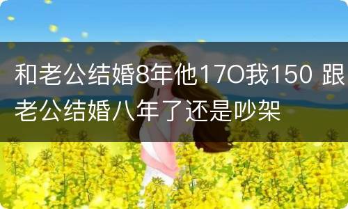 和老公结婚8年他17O我150 跟老公结婚八年了还是吵架