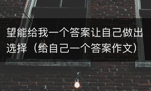 望能给我一个答案让自己做出选择（给自己一个答案作文）