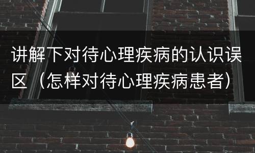讲解下对待心理疾病的认识误区（怎样对待心理疾病患者）