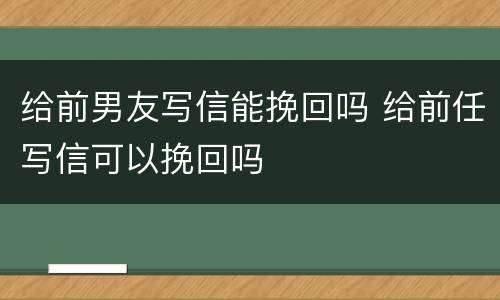 给前男友写信能挽回吗 给前任写信可以挽回吗
