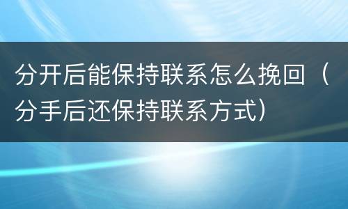 分开后能保持联系怎么挽回（分手后还保持联系方式）