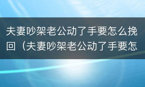 夫妻吵架老公动了手要怎么挽回（夫妻吵架老公动了手要怎么挽回她）
