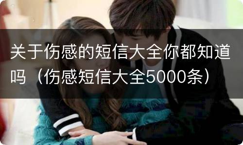 关于伤感的短信大全你都知道吗（伤感短信大全5000条）