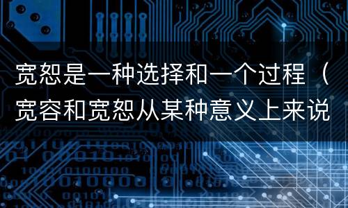 宽恕是一种选择和一个过程（宽容和宽恕从某种意义上来说宽恕有种更大程度上的）