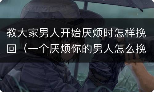 教大家男人开始厌烦时怎样挽回（一个厌烦你的男人怎么挽回）