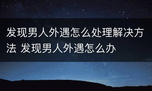 发现男人外遇怎么处理解决方法 发现男人外遇怎么办